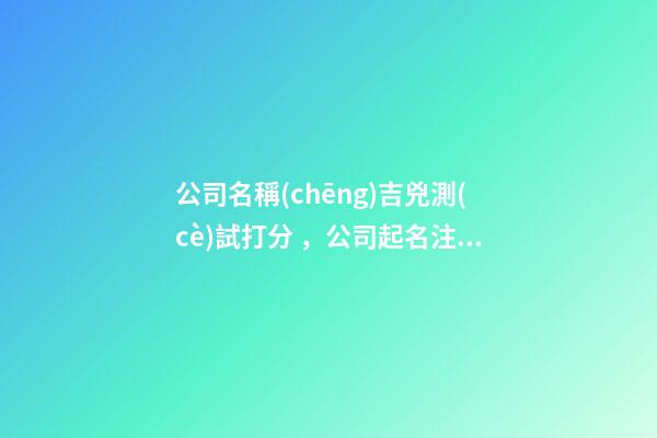 公司名稱(chēng)吉兇測(cè)試打分，公司起名注意事項(xiàng)